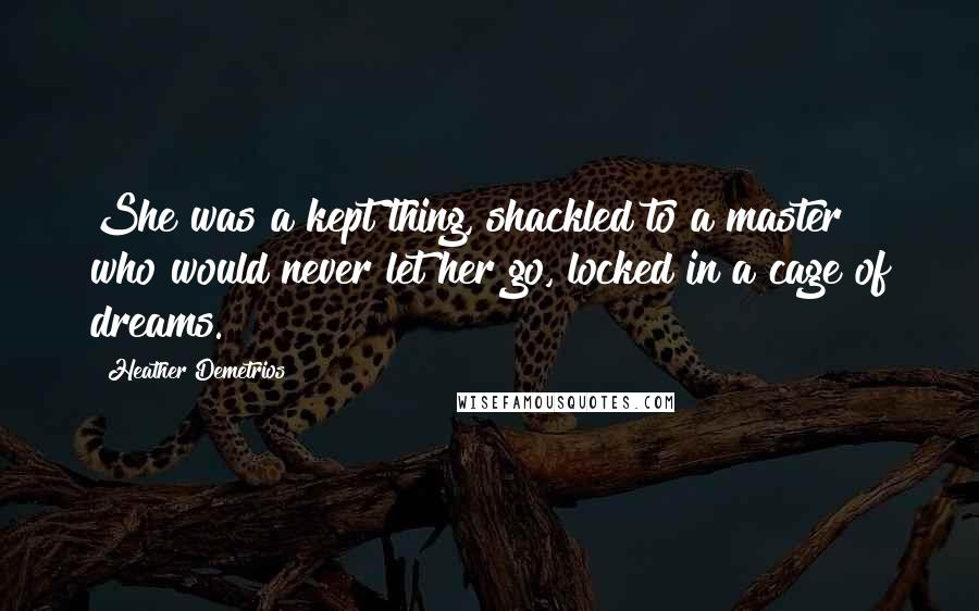 Heather Demetrios Quotes: She was a kept thing, shackled to a master who would never let her go, locked in a cage of dreams.