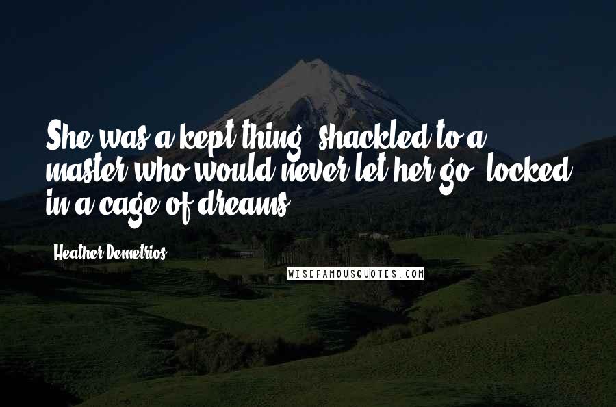 Heather Demetrios Quotes: She was a kept thing, shackled to a master who would never let her go, locked in a cage of dreams.