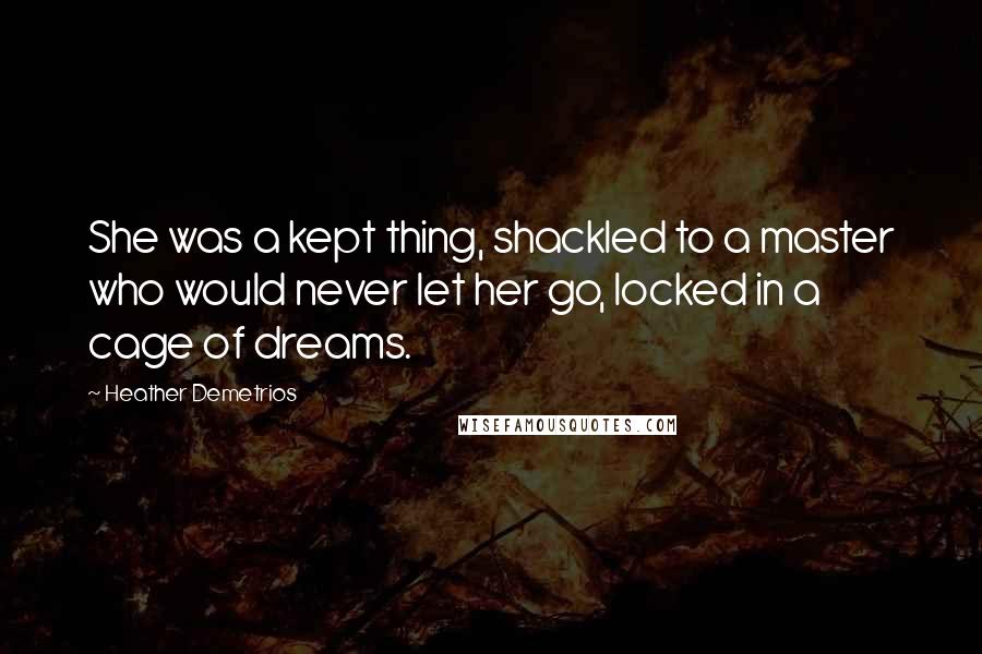 Heather Demetrios Quotes: She was a kept thing, shackled to a master who would never let her go, locked in a cage of dreams.