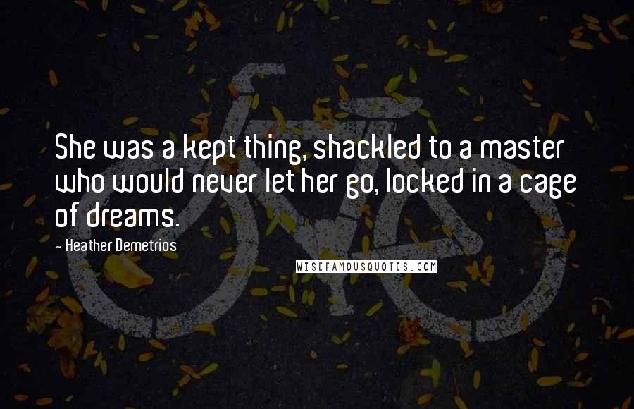 Heather Demetrios Quotes: She was a kept thing, shackled to a master who would never let her go, locked in a cage of dreams.