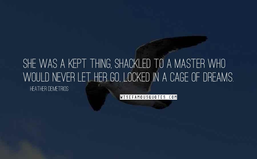 Heather Demetrios Quotes: She was a kept thing, shackled to a master who would never let her go, locked in a cage of dreams.