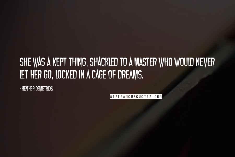 Heather Demetrios Quotes: She was a kept thing, shackled to a master who would never let her go, locked in a cage of dreams.