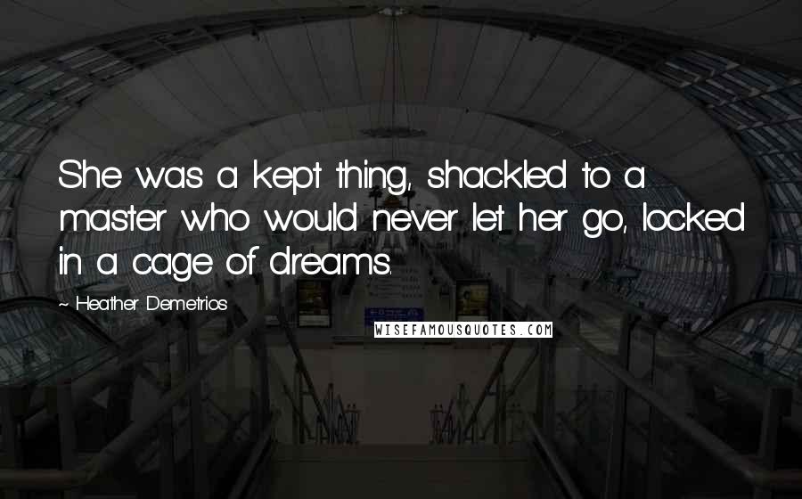 Heather Demetrios Quotes: She was a kept thing, shackled to a master who would never let her go, locked in a cage of dreams.