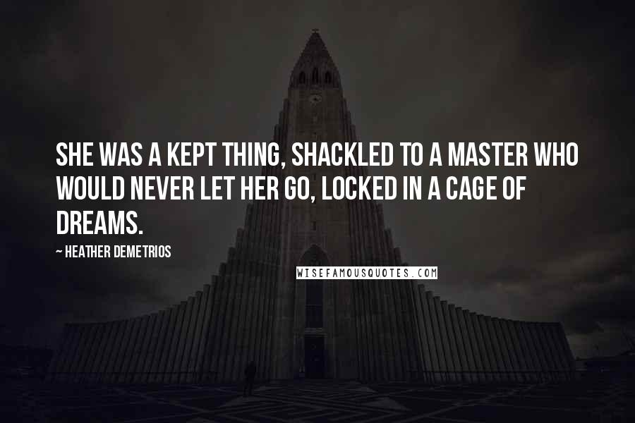 Heather Demetrios Quotes: She was a kept thing, shackled to a master who would never let her go, locked in a cage of dreams.