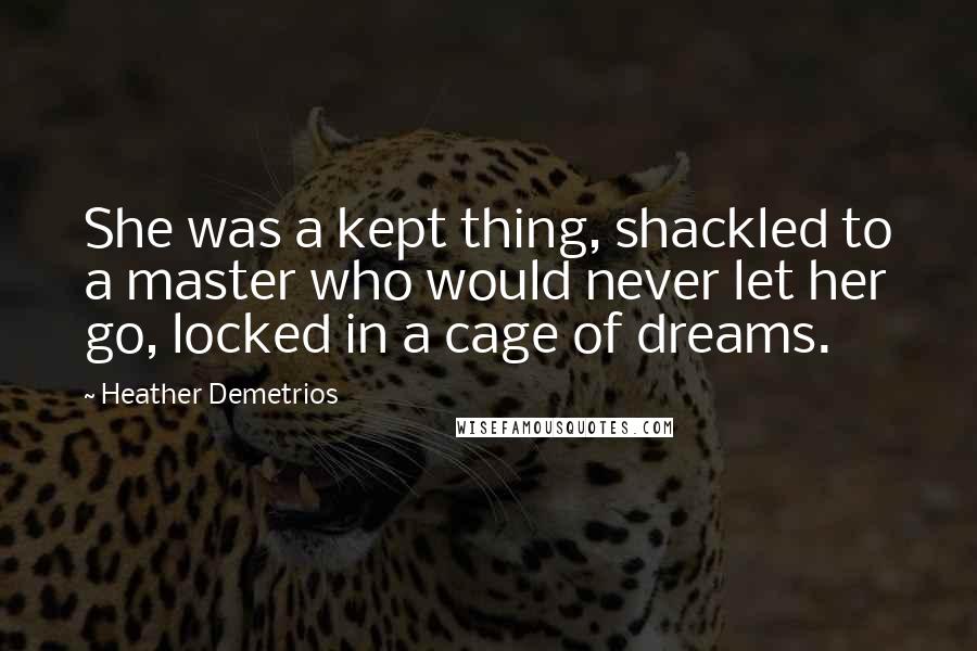 Heather Demetrios Quotes: She was a kept thing, shackled to a master who would never let her go, locked in a cage of dreams.