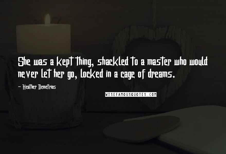 Heather Demetrios Quotes: She was a kept thing, shackled to a master who would never let her go, locked in a cage of dreams.