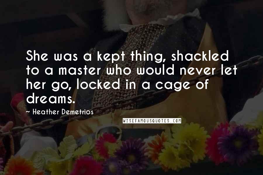 Heather Demetrios Quotes: She was a kept thing, shackled to a master who would never let her go, locked in a cage of dreams.