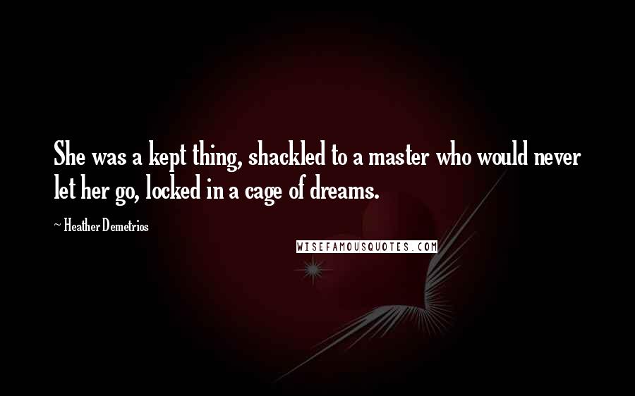 Heather Demetrios Quotes: She was a kept thing, shackled to a master who would never let her go, locked in a cage of dreams.