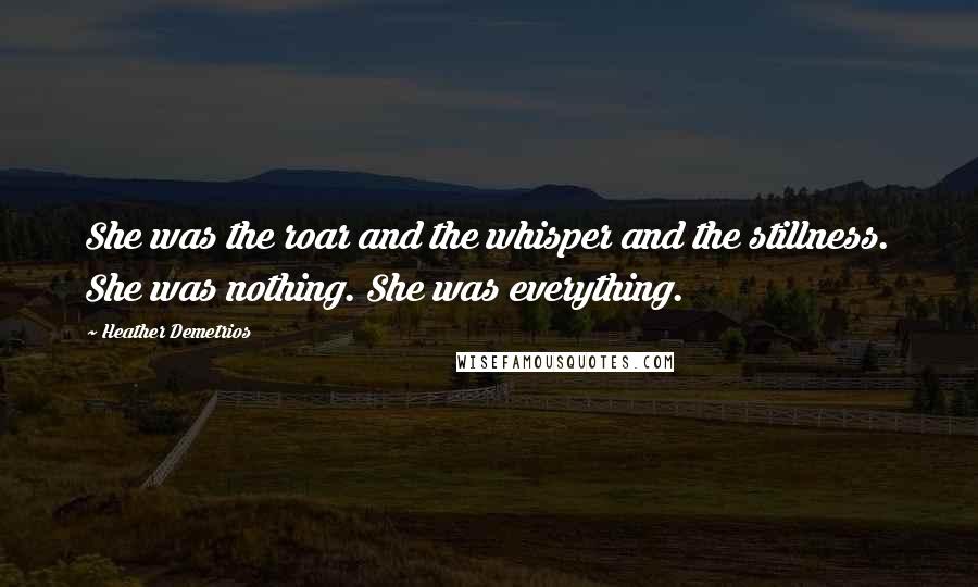 Heather Demetrios Quotes: She was the roar and the whisper and the stillness. She was nothing. She was everything.