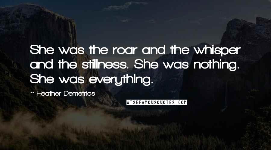 Heather Demetrios Quotes: She was the roar and the whisper and the stillness. She was nothing. She was everything.