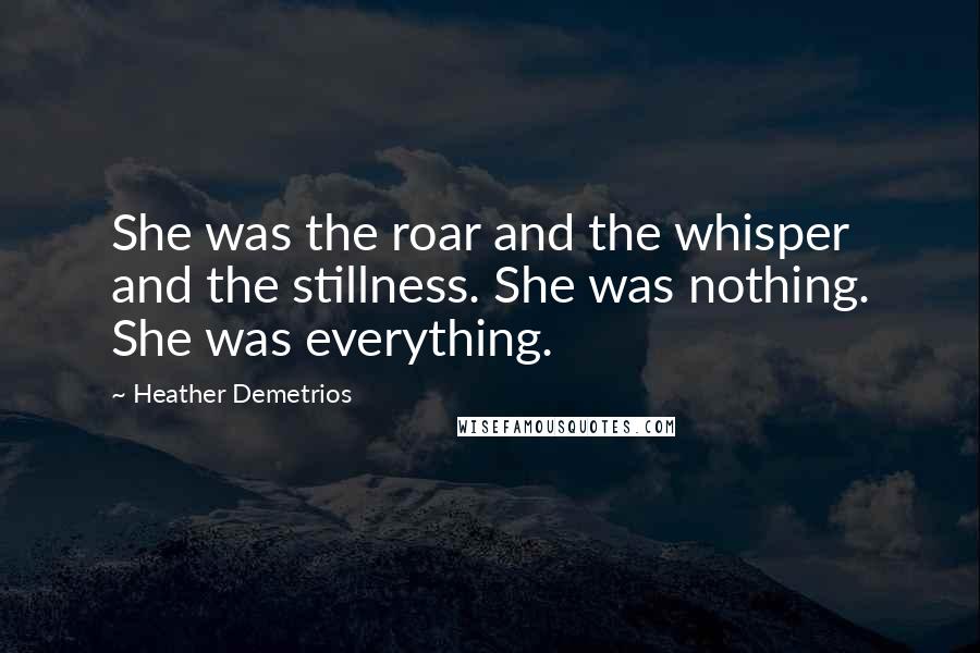 Heather Demetrios Quotes: She was the roar and the whisper and the stillness. She was nothing. She was everything.