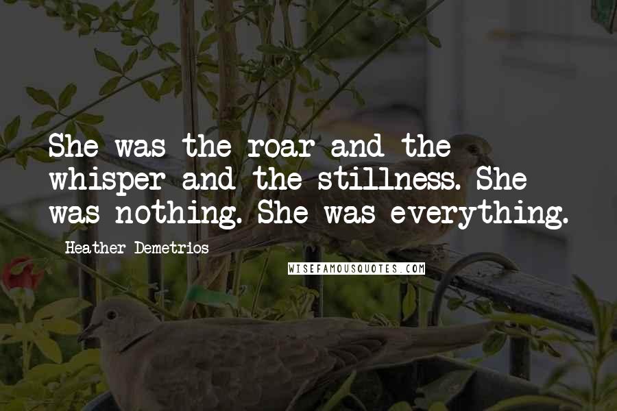 Heather Demetrios Quotes: She was the roar and the whisper and the stillness. She was nothing. She was everything.