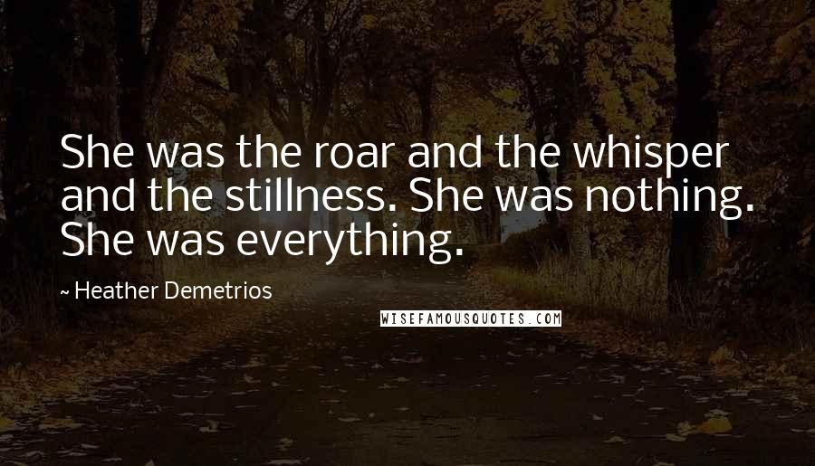 Heather Demetrios Quotes: She was the roar and the whisper and the stillness. She was nothing. She was everything.