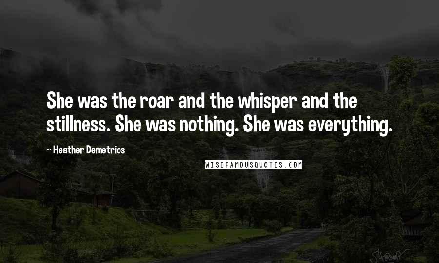 Heather Demetrios Quotes: She was the roar and the whisper and the stillness. She was nothing. She was everything.