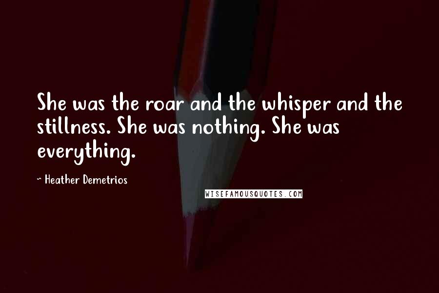 Heather Demetrios Quotes: She was the roar and the whisper and the stillness. She was nothing. She was everything.