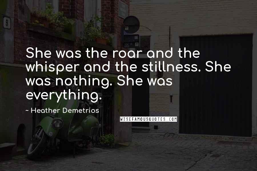 Heather Demetrios Quotes: She was the roar and the whisper and the stillness. She was nothing. She was everything.