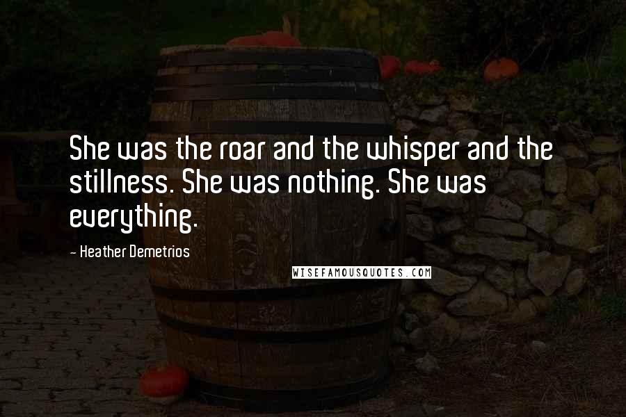 Heather Demetrios Quotes: She was the roar and the whisper and the stillness. She was nothing. She was everything.