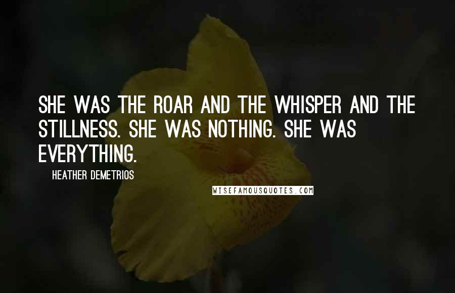 Heather Demetrios Quotes: She was the roar and the whisper and the stillness. She was nothing. She was everything.