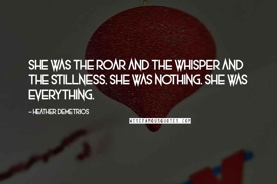 Heather Demetrios Quotes: She was the roar and the whisper and the stillness. She was nothing. She was everything.