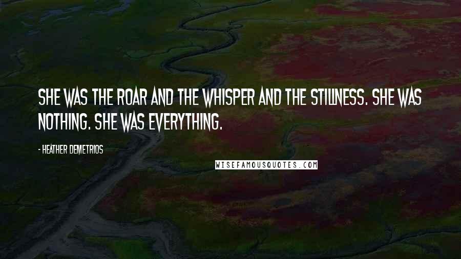 Heather Demetrios Quotes: She was the roar and the whisper and the stillness. She was nothing. She was everything.