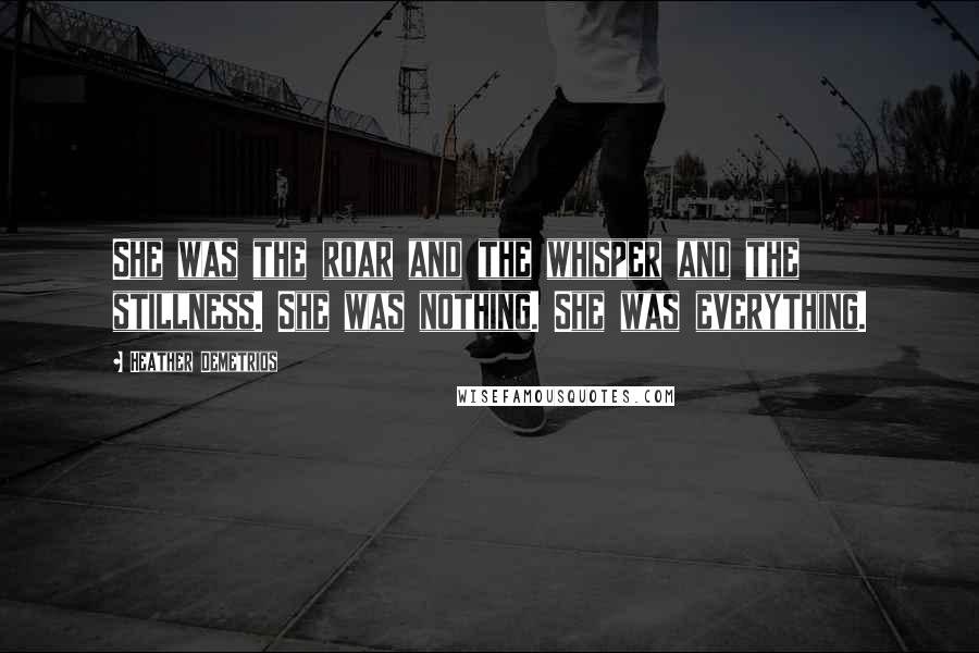 Heather Demetrios Quotes: She was the roar and the whisper and the stillness. She was nothing. She was everything.