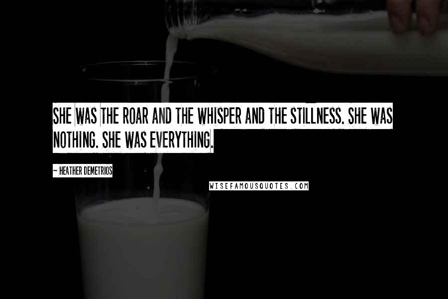Heather Demetrios Quotes: She was the roar and the whisper and the stillness. She was nothing. She was everything.