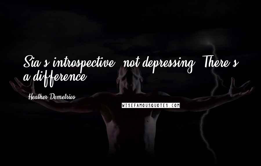 Heather Demetrios Quotes: Sia's introspective, not depressing. There's a difference.