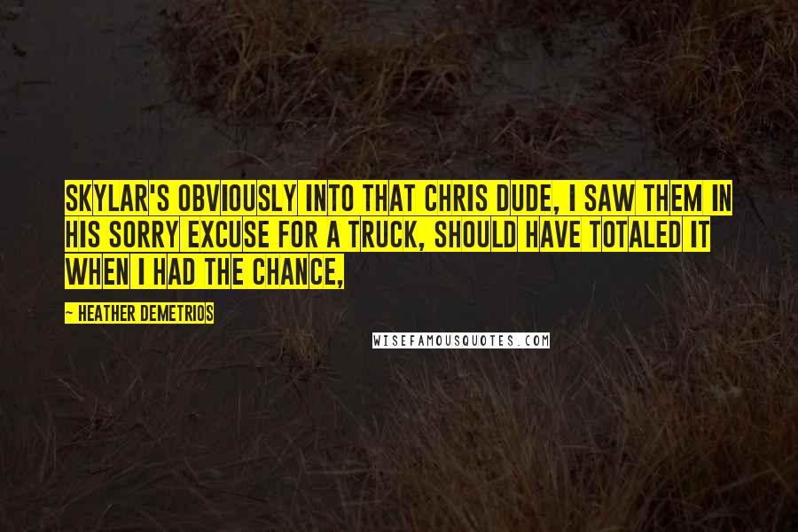 Heather Demetrios Quotes: Skylar's obviously into that Chris dude, I saw them in his sorry excuse for a truck, should have totaled it when I had the chance,