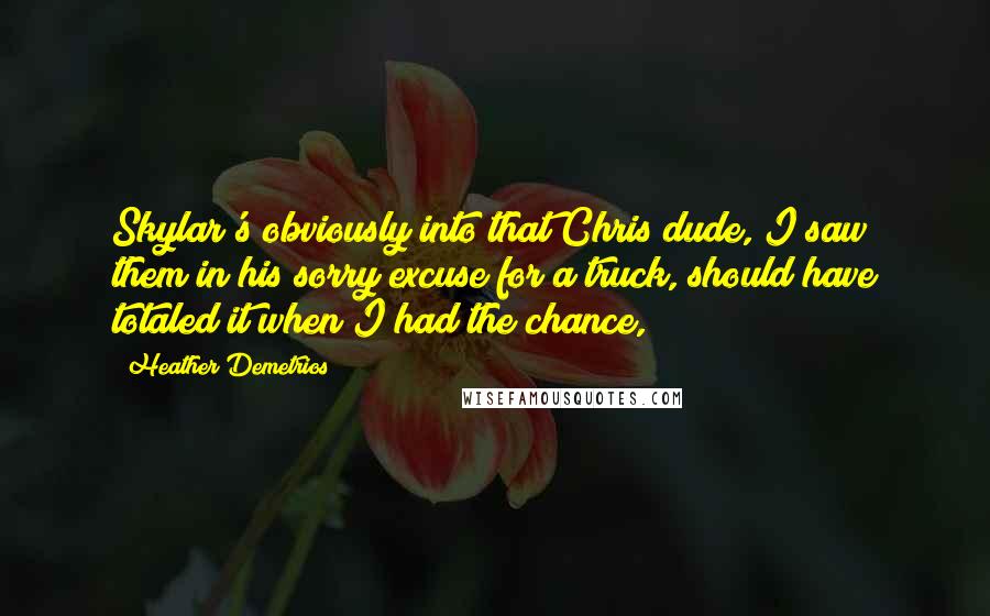 Heather Demetrios Quotes: Skylar's obviously into that Chris dude, I saw them in his sorry excuse for a truck, should have totaled it when I had the chance,