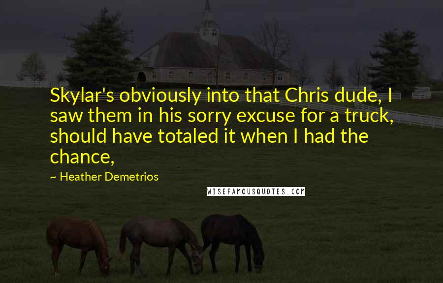 Heather Demetrios Quotes: Skylar's obviously into that Chris dude, I saw them in his sorry excuse for a truck, should have totaled it when I had the chance,