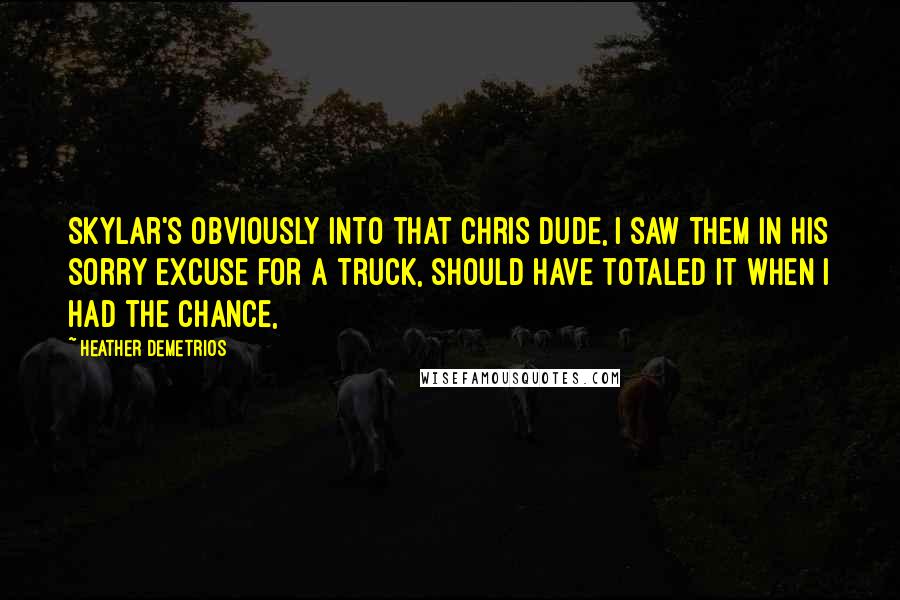Heather Demetrios Quotes: Skylar's obviously into that Chris dude, I saw them in his sorry excuse for a truck, should have totaled it when I had the chance,