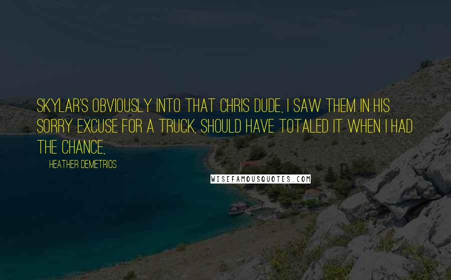 Heather Demetrios Quotes: Skylar's obviously into that Chris dude, I saw them in his sorry excuse for a truck, should have totaled it when I had the chance,