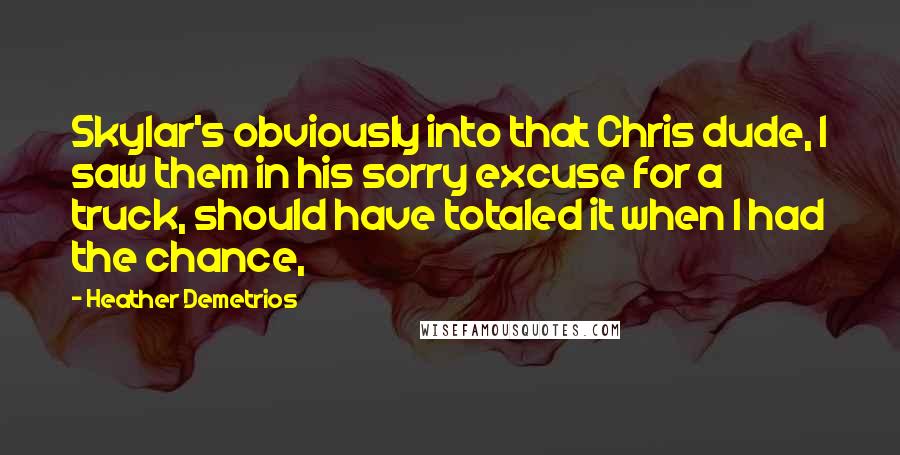 Heather Demetrios Quotes: Skylar's obviously into that Chris dude, I saw them in his sorry excuse for a truck, should have totaled it when I had the chance,