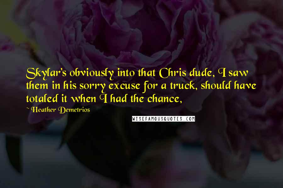 Heather Demetrios Quotes: Skylar's obviously into that Chris dude, I saw them in his sorry excuse for a truck, should have totaled it when I had the chance,