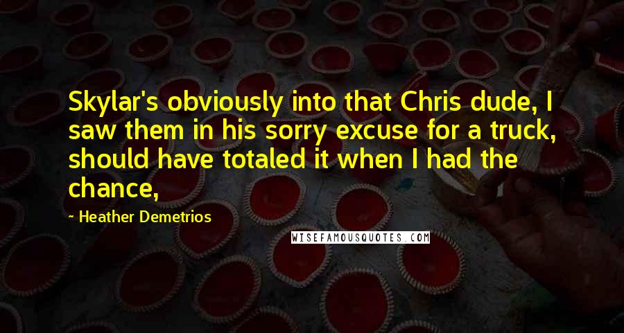 Heather Demetrios Quotes: Skylar's obviously into that Chris dude, I saw them in his sorry excuse for a truck, should have totaled it when I had the chance,