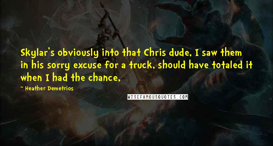 Heather Demetrios Quotes: Skylar's obviously into that Chris dude, I saw them in his sorry excuse for a truck, should have totaled it when I had the chance,