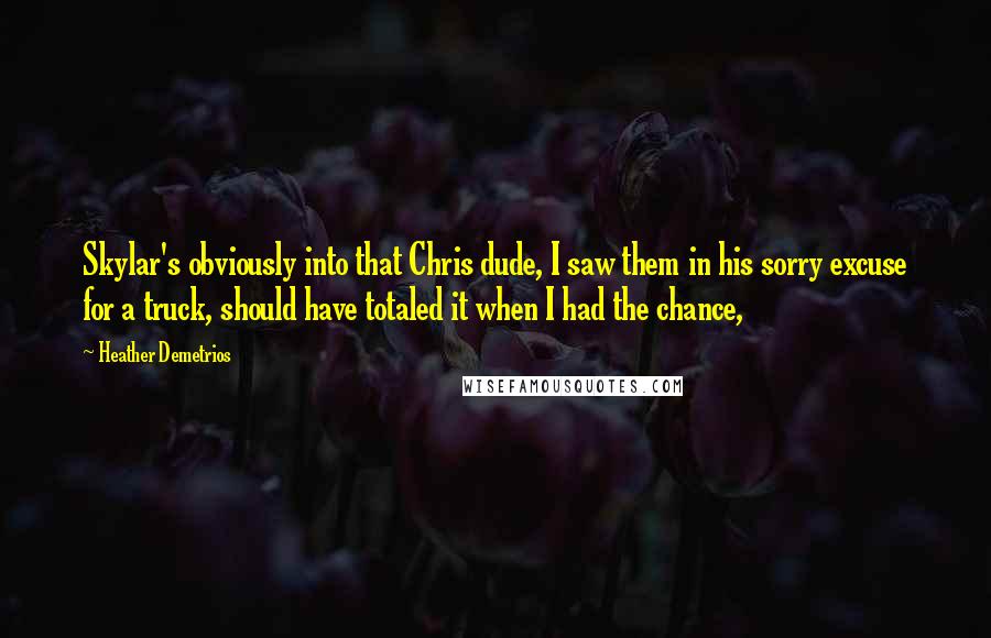Heather Demetrios Quotes: Skylar's obviously into that Chris dude, I saw them in his sorry excuse for a truck, should have totaled it when I had the chance,