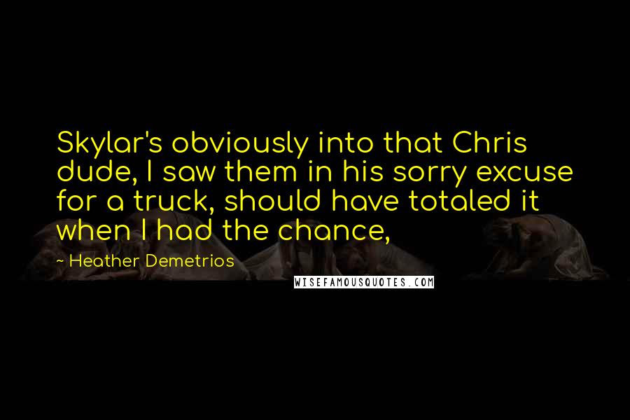 Heather Demetrios Quotes: Skylar's obviously into that Chris dude, I saw them in his sorry excuse for a truck, should have totaled it when I had the chance,