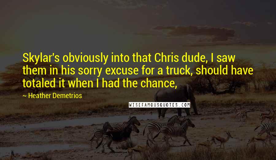 Heather Demetrios Quotes: Skylar's obviously into that Chris dude, I saw them in his sorry excuse for a truck, should have totaled it when I had the chance,