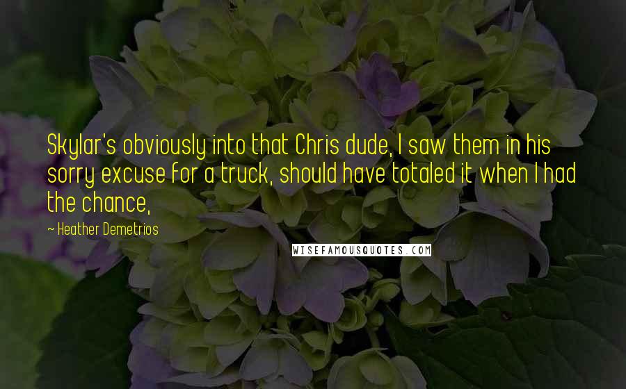 Heather Demetrios Quotes: Skylar's obviously into that Chris dude, I saw them in his sorry excuse for a truck, should have totaled it when I had the chance,