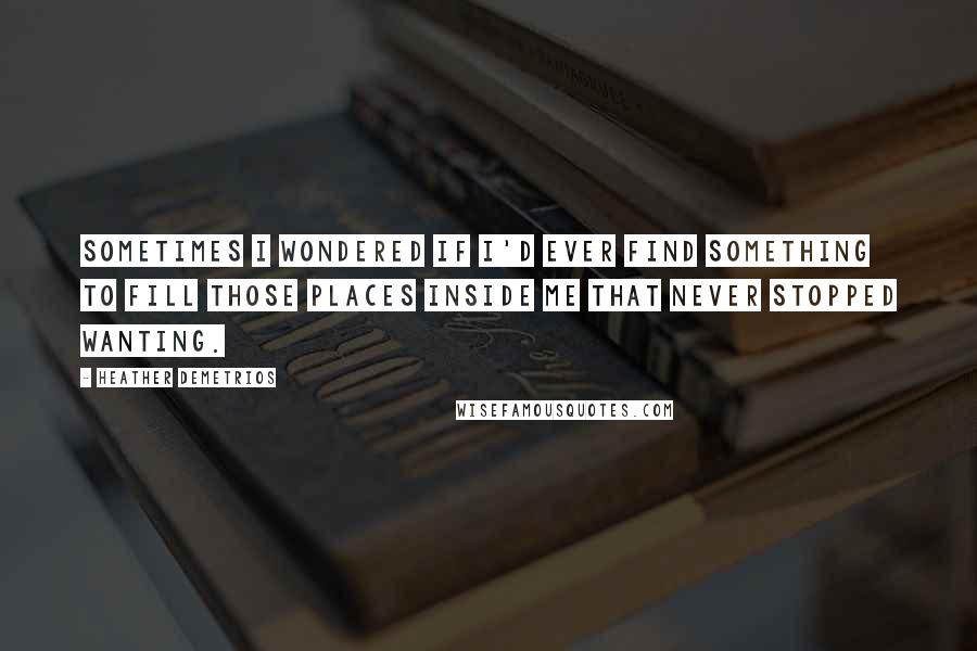 Heather Demetrios Quotes: Sometimes I wondered if I'd ever find something to fill those places inside me that never stopped wanting.