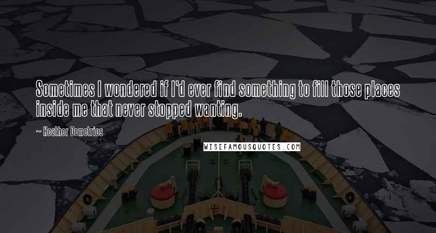 Heather Demetrios Quotes: Sometimes I wondered if I'd ever find something to fill those places inside me that never stopped wanting.