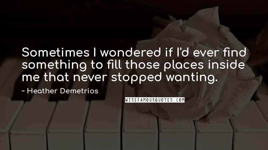 Heather Demetrios Quotes: Sometimes I wondered if I'd ever find something to fill those places inside me that never stopped wanting.