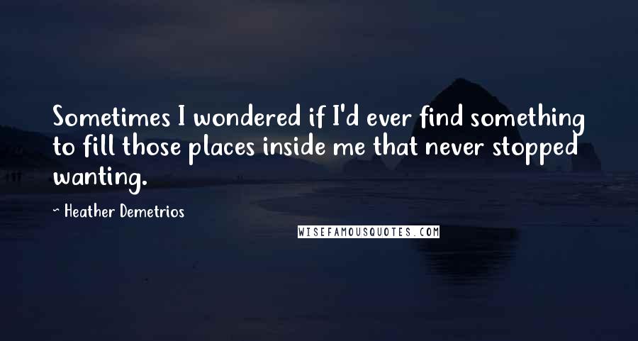 Heather Demetrios Quotes: Sometimes I wondered if I'd ever find something to fill those places inside me that never stopped wanting.