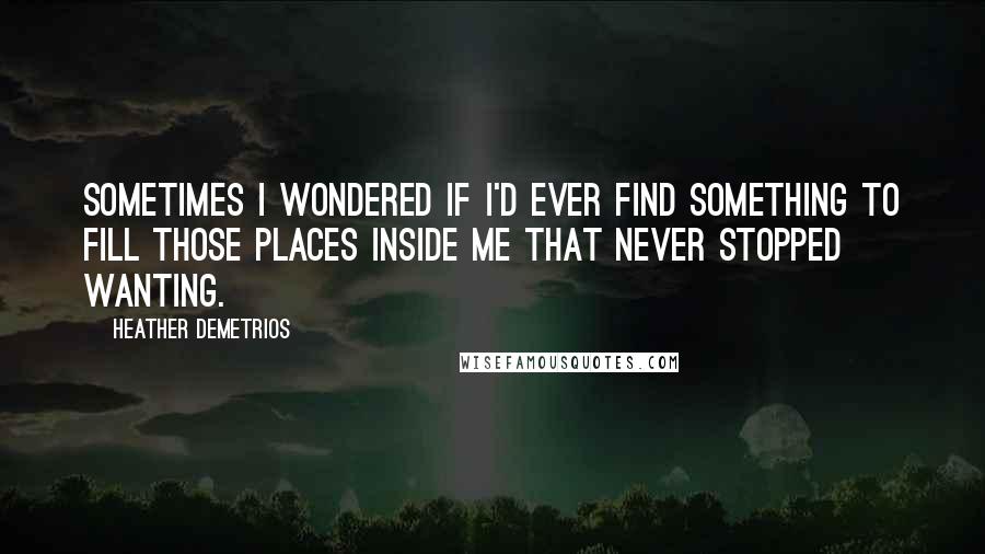 Heather Demetrios Quotes: Sometimes I wondered if I'd ever find something to fill those places inside me that never stopped wanting.