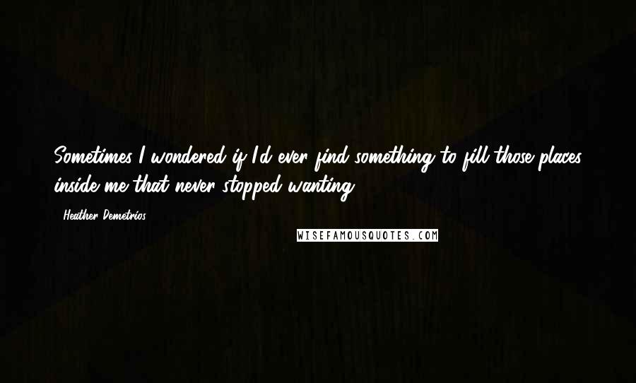 Heather Demetrios Quotes: Sometimes I wondered if I'd ever find something to fill those places inside me that never stopped wanting.