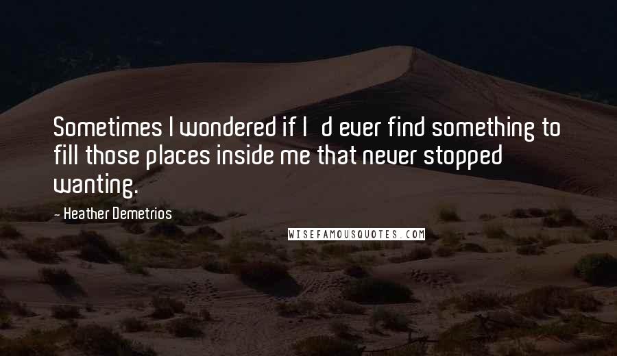 Heather Demetrios Quotes: Sometimes I wondered if I'd ever find something to fill those places inside me that never stopped wanting.