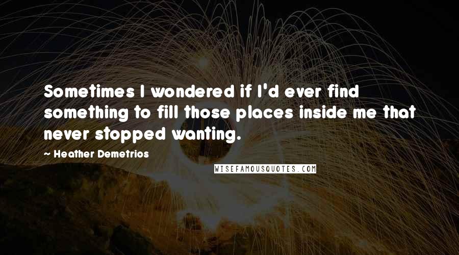 Heather Demetrios Quotes: Sometimes I wondered if I'd ever find something to fill those places inside me that never stopped wanting.