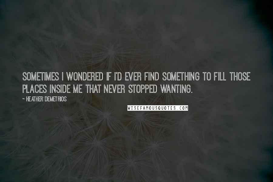 Heather Demetrios Quotes: Sometimes I wondered if I'd ever find something to fill those places inside me that never stopped wanting.