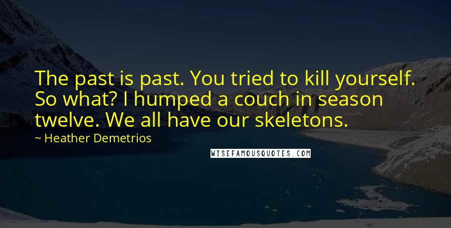 Heather Demetrios Quotes: The past is past. You tried to kill yourself. So what? I humped a couch in season twelve. We all have our skeletons.